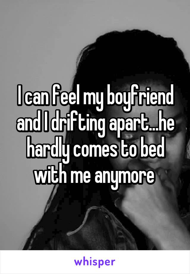 I can feel my boyfriend and I drifting apart...he hardly comes to bed with me anymore 