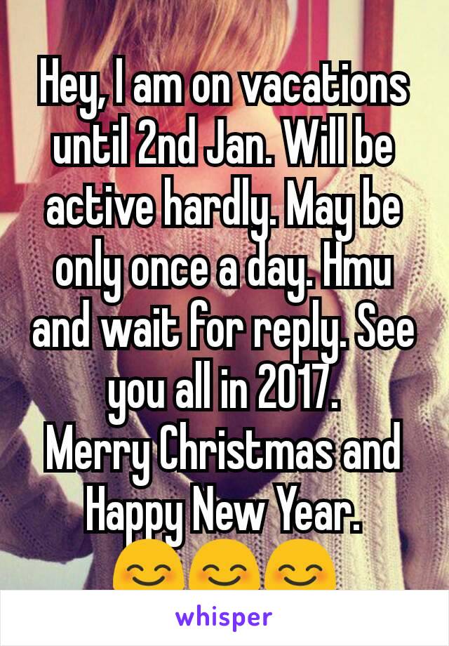 Hey, I am on vacations until 2nd Jan. Will be active hardly. May be only once a day. Hmu and wait for reply. See you all in 2017.
Merry Christmas and Happy New Year.
😊😊😊