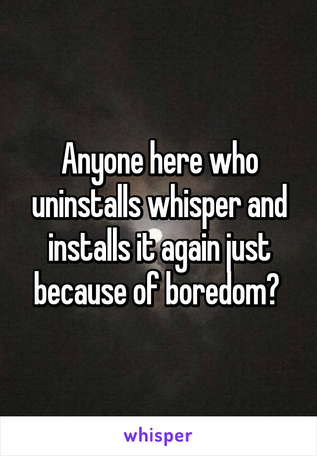 Anyone here who uninstalls whisper and installs it again just because of boredom? 