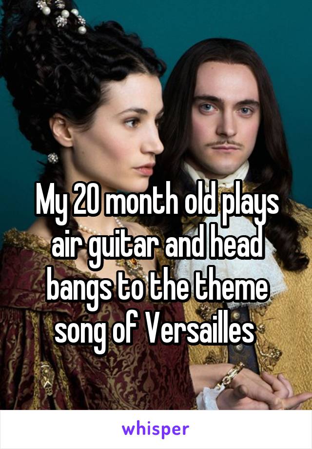 

My 20 month old plays air guitar and head bangs to the theme song of Versailles 