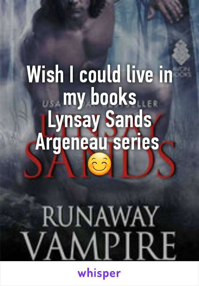 Wish I could live in my books
Lynsay Sands Argeneau series 
😊