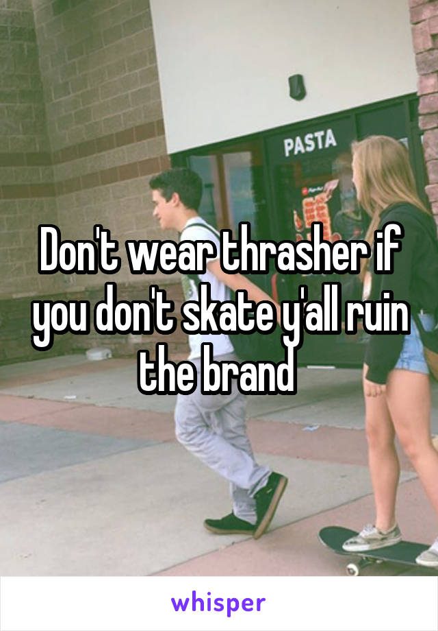 Don't wear thrasher if you don't skate y'all ruin the brand 