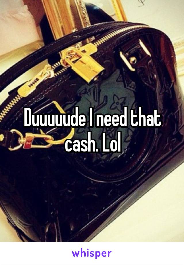 Duuuuude I need that cash. Lol