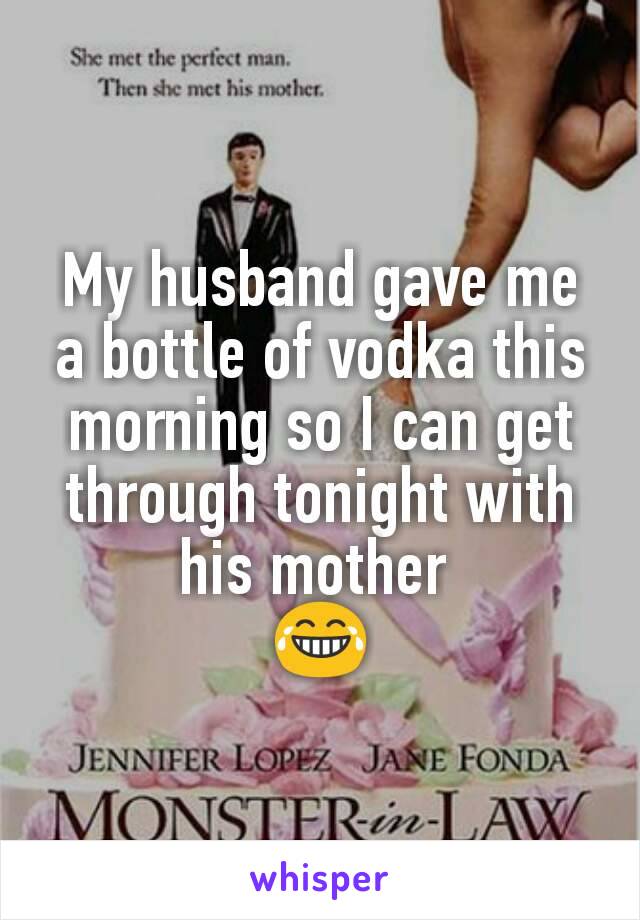 My husband gave me a bottle of vodka this morning so I can get through tonight with his mother 
😂