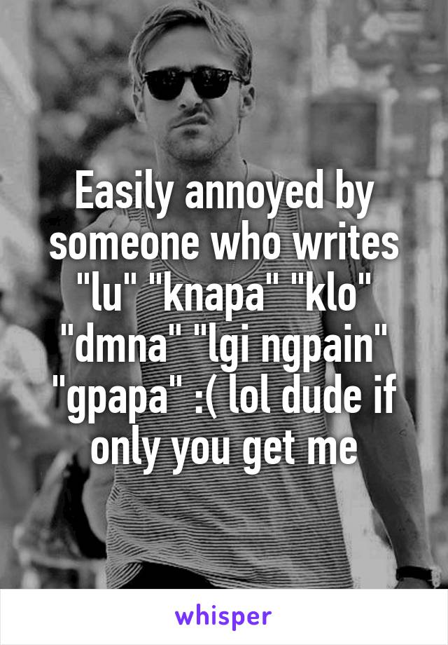 Easily annoyed by someone who writes "lu" "knapa" "klo" "dmna" "lgi ngpain" "gpapa" :( lol dude if only you get me