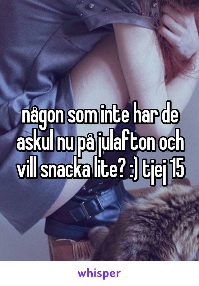 någon som inte har de askul nu på julafton och vill snacka lite? :) tjej 15