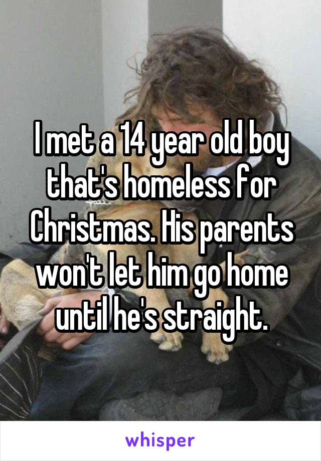 I met a 14 year old boy that's homeless for Christmas. His parents won't let him go home until he's straight.