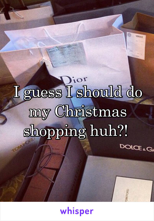 I guess I should do my Christmas shopping huh?! 