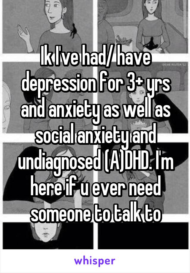 Ik I've had/ have depression for 3+ yrs and anxiety as well as social anxiety and undiagnosed (A)DHD. I'm here if u ever need someone to talk to