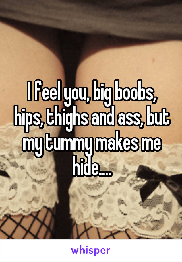 I feel you, big boobs, hips, thighs and ass, but my tummy makes me hide....