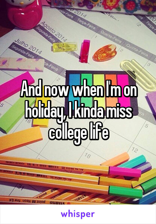 And now when I'm on holiday, I kinda miss college life