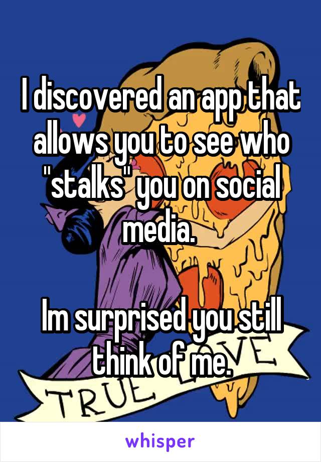 I discovered an app that allows you to see who "stalks" you on social media. 

Im surprised you still think of me.