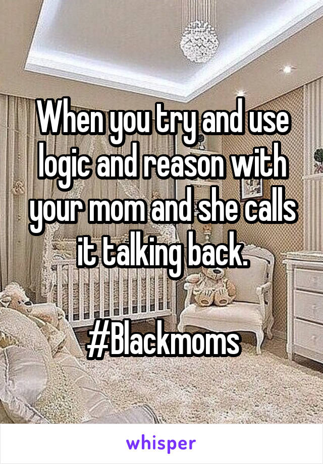 When you try and use logic and reason with your mom and she calls it talking back.

#Blackmoms