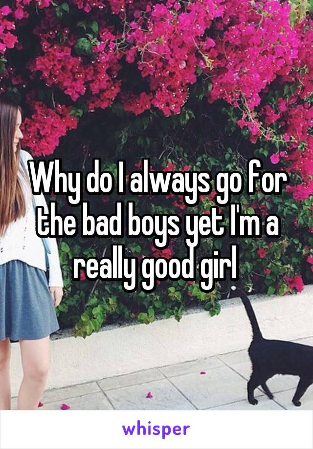 Why do I always go for the bad boys yet I'm a really good girl 