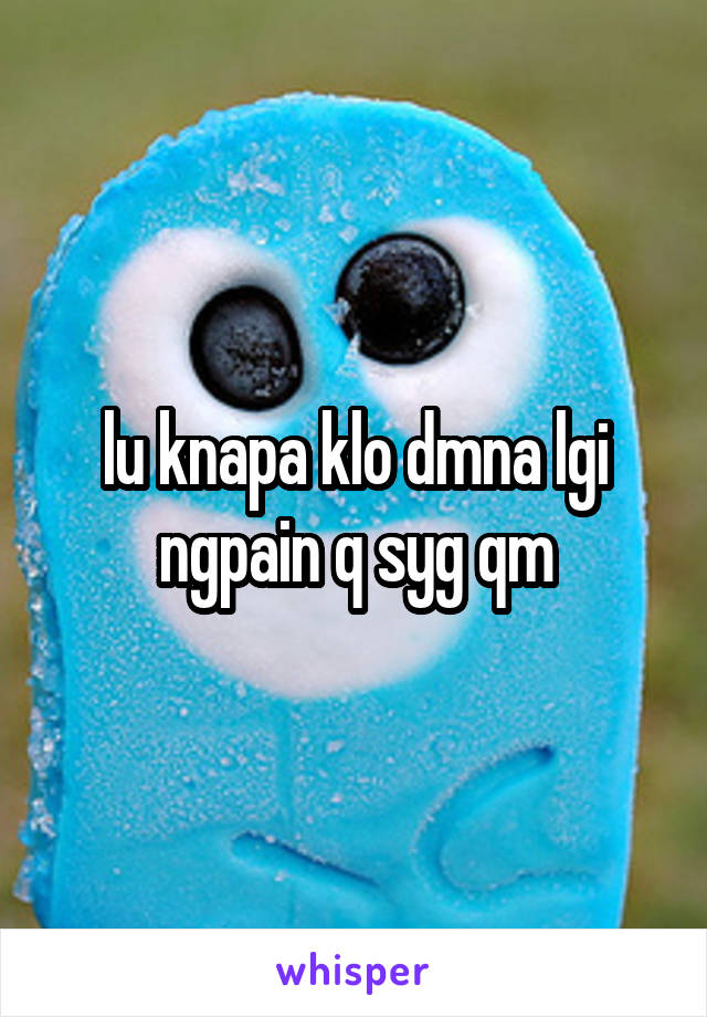 lu knapa klo dmna lgi ngpain q syg qm