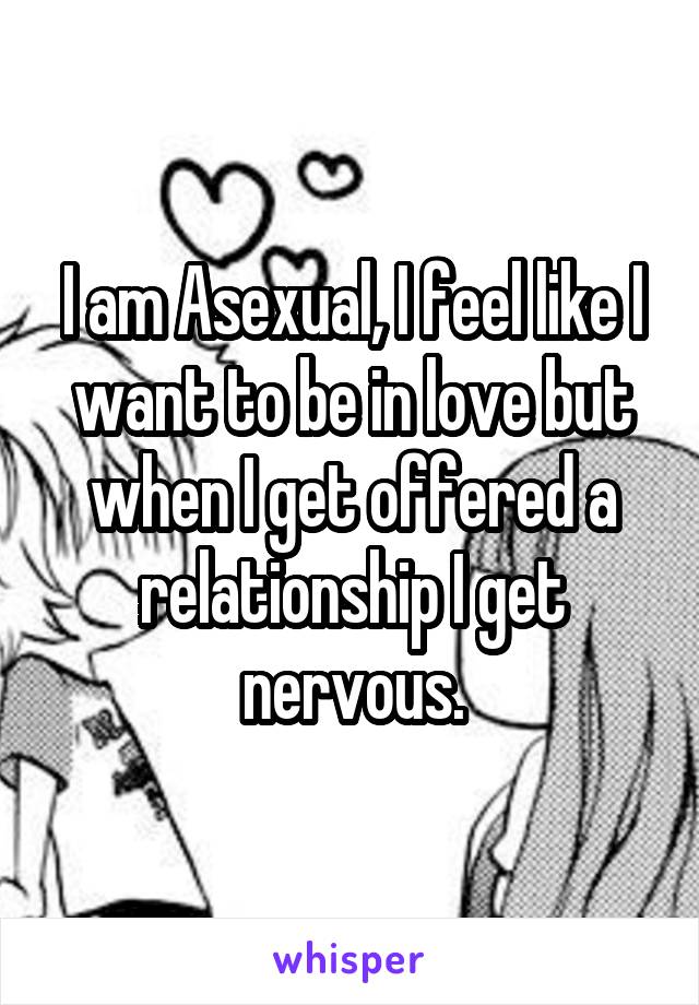 I am Asexual, I feel like I want to be in love but when I get offered a relationship I get nervous.