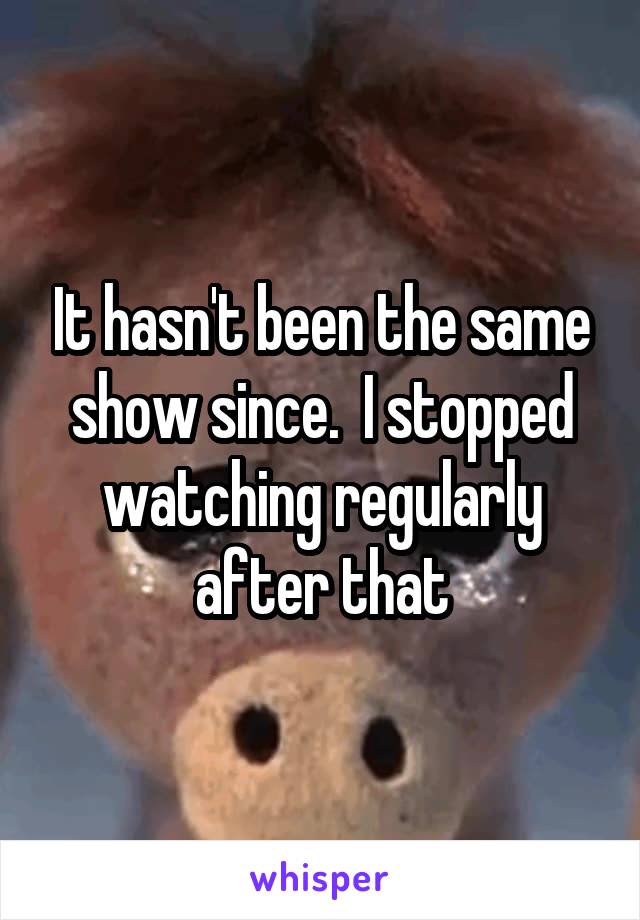 It hasn't been the same show since.  I stopped watching regularly after that