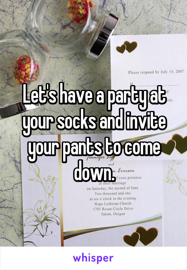 Let's have a party at your socks and invite your pants to come down.