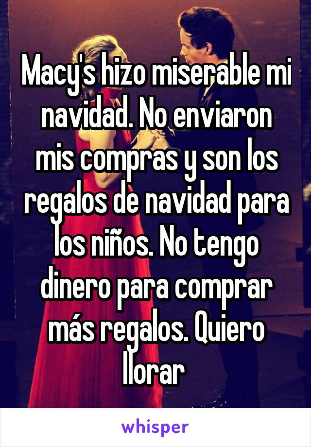 Macy's hizo miserable mi navidad. No enviaron mis compras y son los regalos de navidad para los niños. No tengo dinero para comprar más regalos. Quiero llorar 