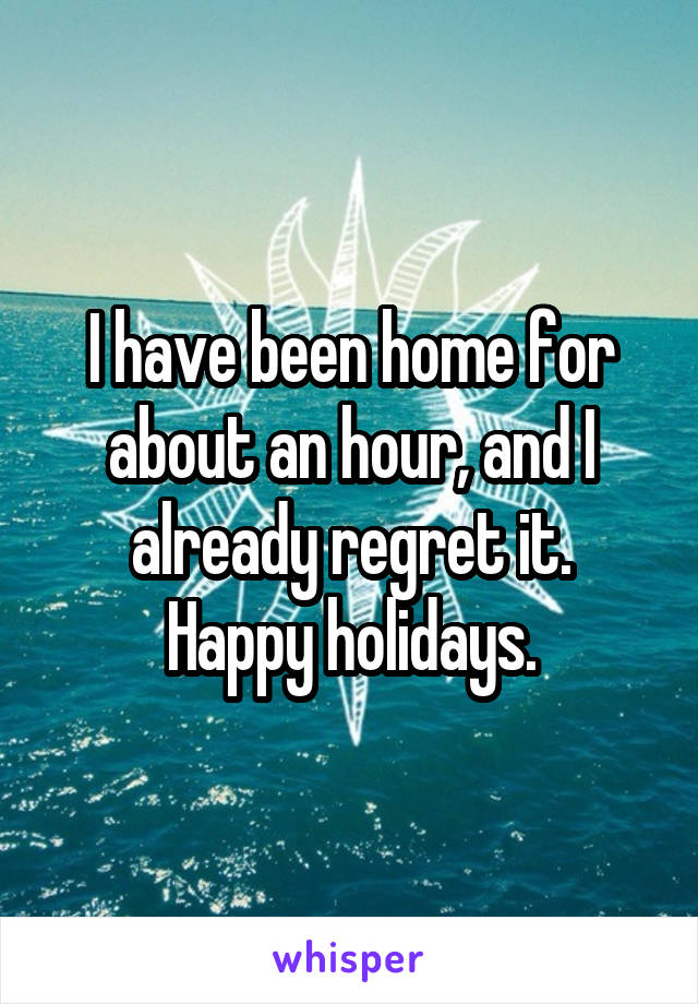 I have been home for about an hour, and I already regret it.
Happy holidays.