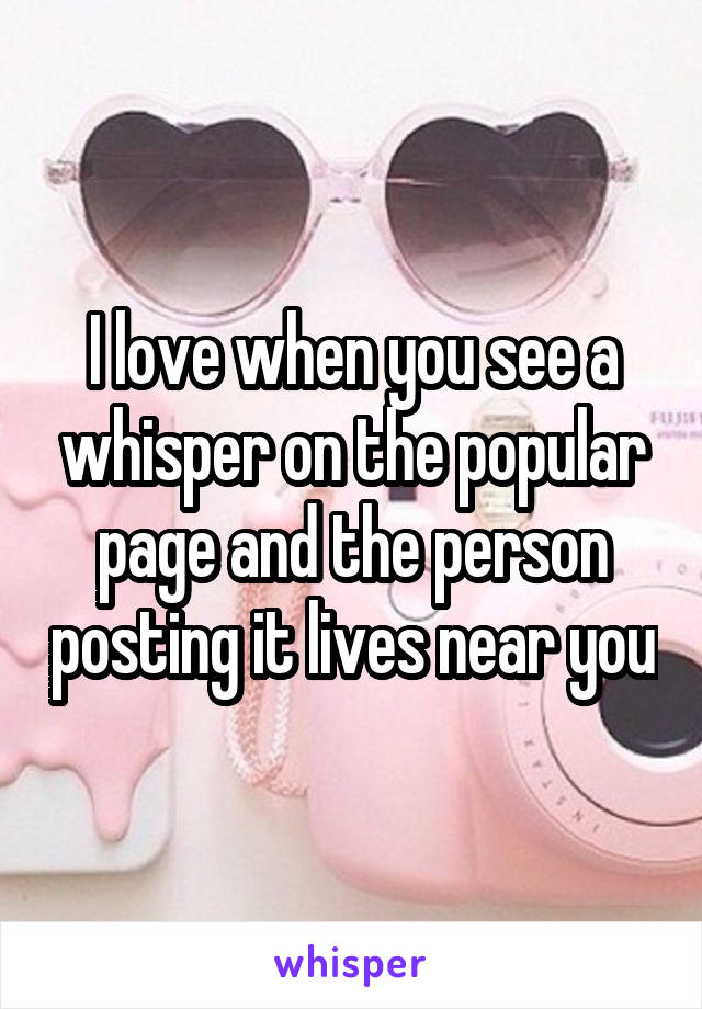 I love when you see a whisper on the popular page and the person posting it lives near you