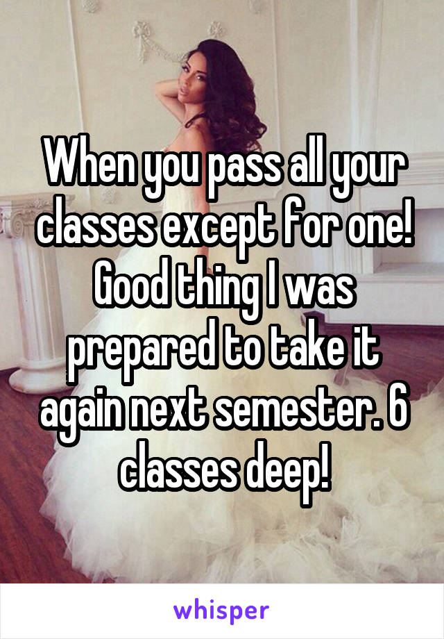 When you pass all your classes except for one! Good thing I was prepared to take it again next semester. 6 classes deep!