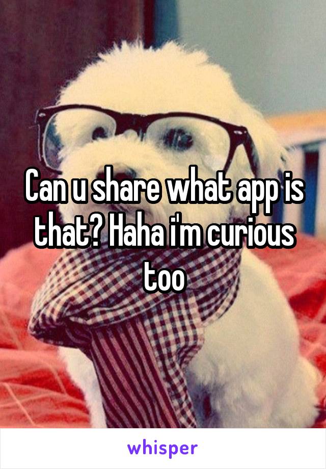 Can u share what app is that? Haha i'm curious too