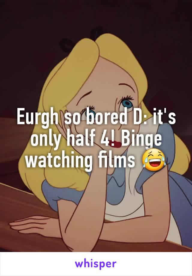 Eurgh so bored D: it's only half 4! Binge watching films 😂