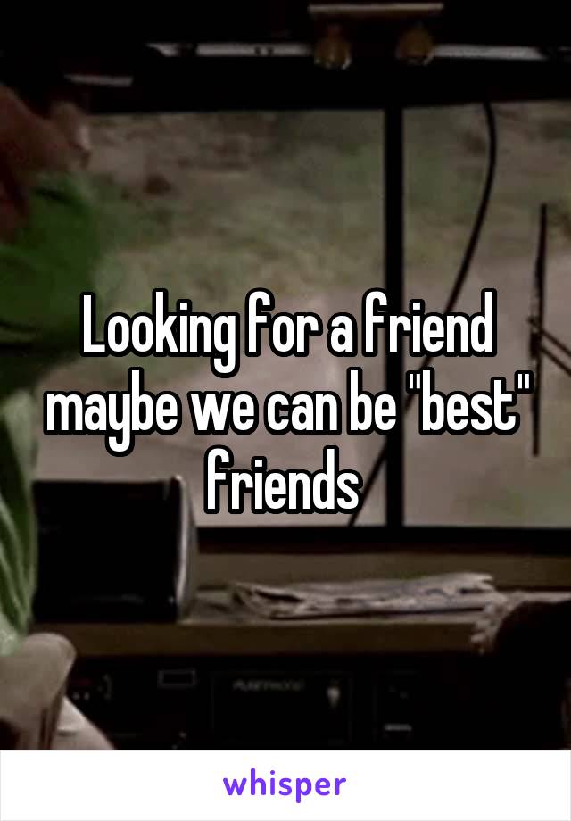 Looking for a friend maybe we can be "best" friends 