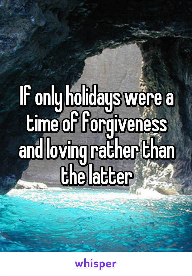 If only holidays were a time of forgiveness and loving rather than the latter