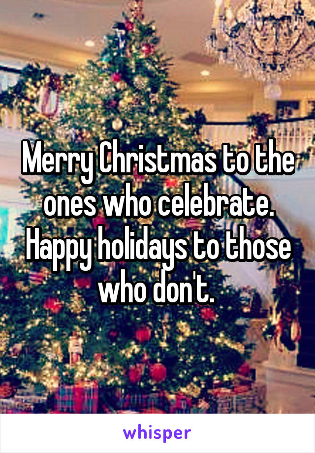 Merry Christmas to the ones who celebrate. Happy holidays to those who don't. 