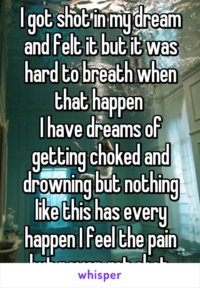 I got shot in my dream and felt it but it was hard to breath when that happen 
I have dreams of getting choked and drowning but nothing like this has every happen I feel the pain but never got shot 