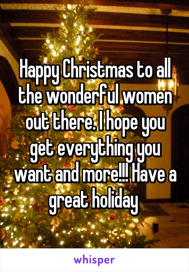 Happy Christmas to all the wonderful women out there. I hope you get everything you want and more!!! Have a great holiday 