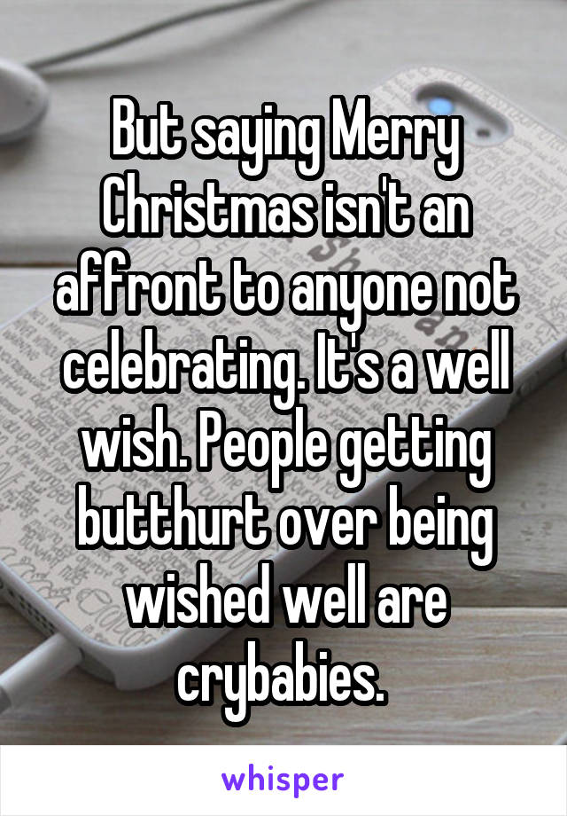 But saying Merry Christmas isn't an affront to anyone not celebrating. It's a well wish. People getting butthurt over being wished well are crybabies. 