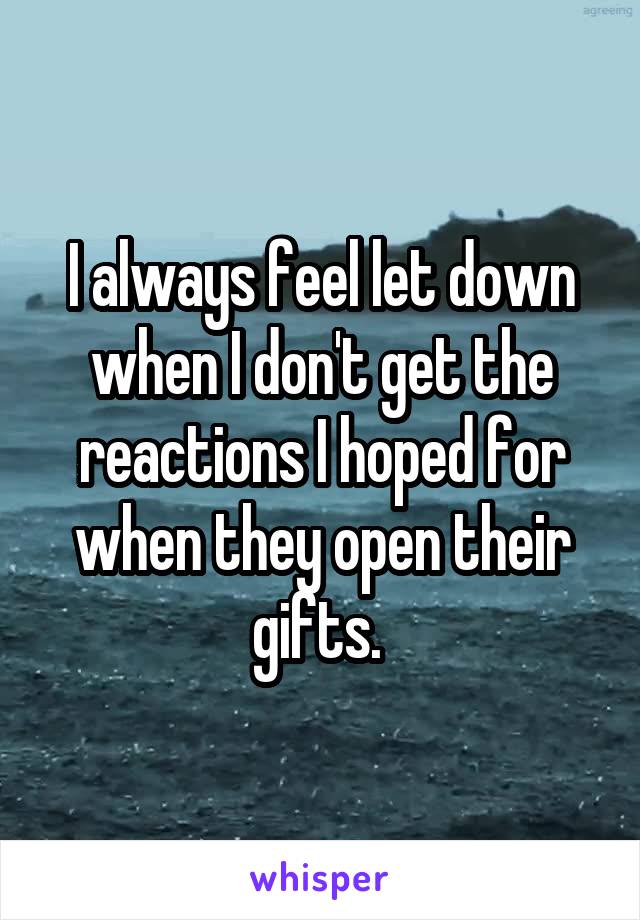 I always feel let down when I don't get the reactions I hoped for when they open their gifts. 