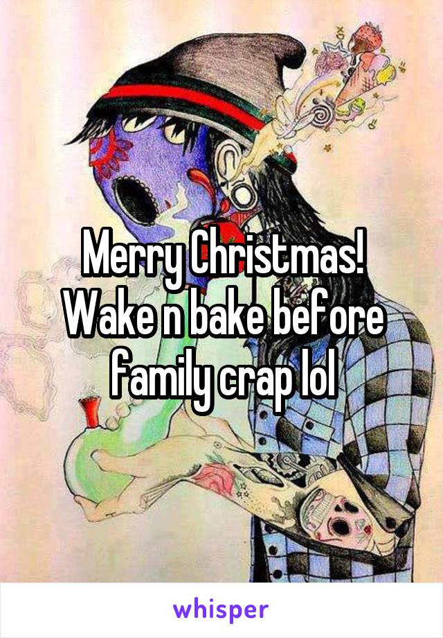 Merry Christmas!
Wake n bake before family crap lol