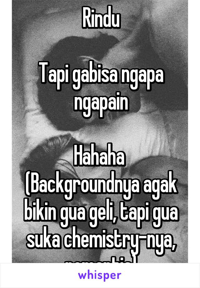 Rindu

Tapi gabisa ngapa ngapain

Hahaha 
(Backgroundnya agak bikin gua geli, tapi gua suka chemistry-nya, romantis)