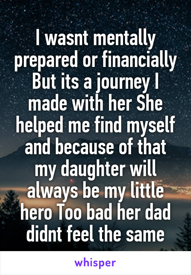 I wasnt mentally prepared or financially But its a journey I made with her She helped me find myself and because of that my daughter will always be my little hero Too bad her dad didnt feel the same