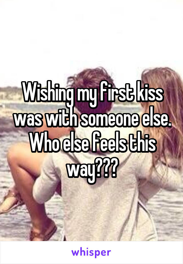 Wishing my first kiss was with someone else. Who else feels this way???