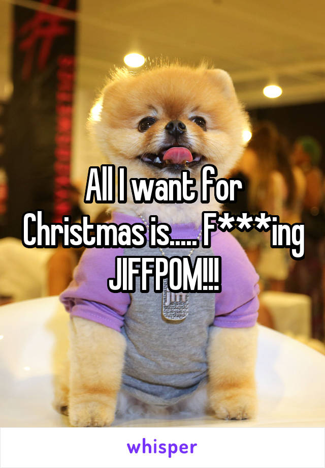 All I want for Christmas is..... F***ing JIFFPOM!!!