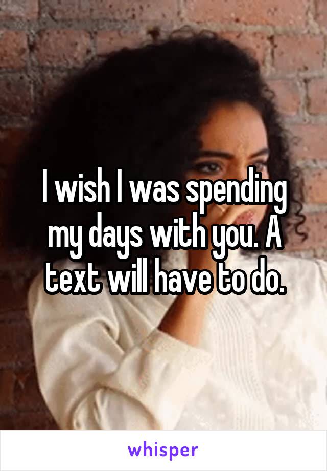 I wish I was spending my days with you. A text will have to do.