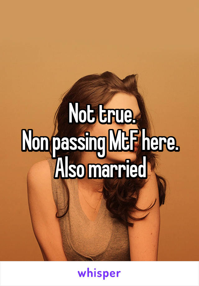  Not true.
Non passing MtF here.
Also married