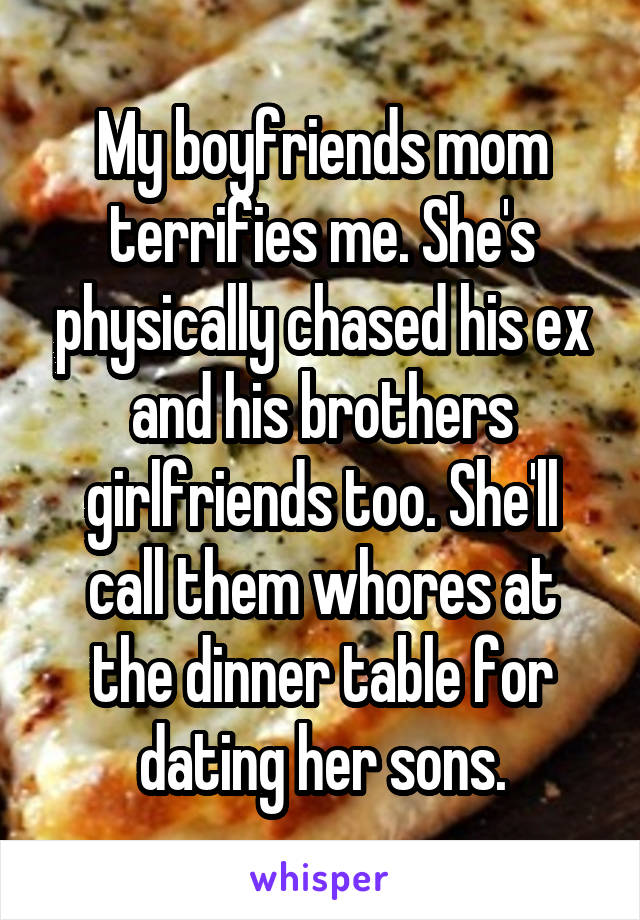 My boyfriends mom terrifies me. She's physically chased his ex and his brothers girlfriends too. She'll call them whores at the dinner table for dating her sons.