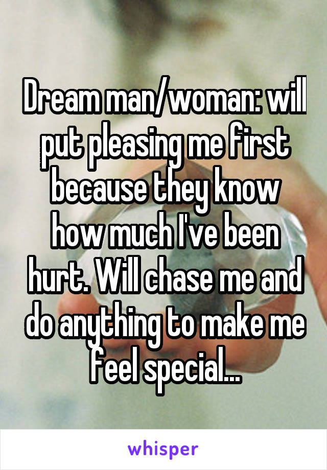 Dream man/woman: will put pleasing me first because they know how much I've been hurt. Will chase me and do anything to make me feel special...