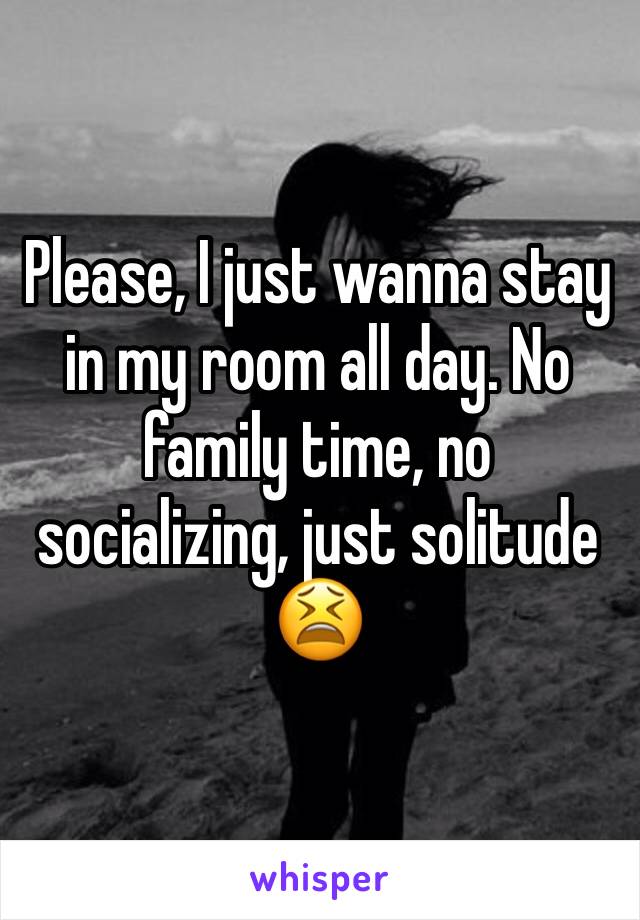 Please, I just wanna stay in my room all day. No family time, no socializing, just solitude
😫