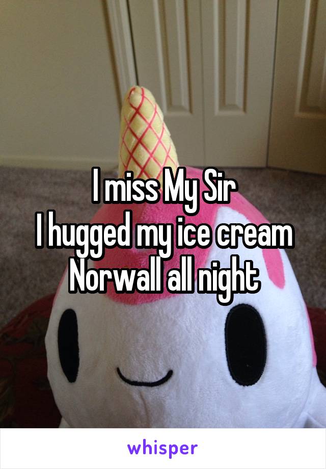 I miss My Sir
I hugged my ice cream Norwall all night