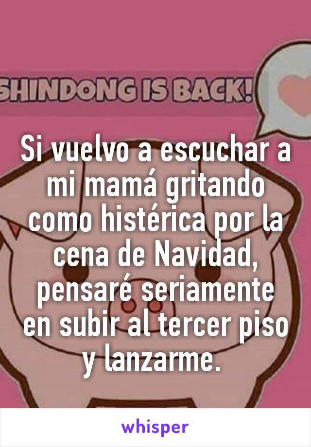 Si vuelvo a escuchar a mi mamá gritando como histérica por la cena de Navidad, pensaré seriamente en subir al tercer piso y lanzarme. 