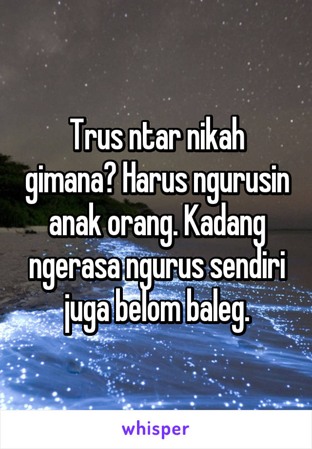 Trus ntar nikah gimana? Harus ngurusin anak orang. Kadang ngerasa ngurus sendiri juga belom baleg.