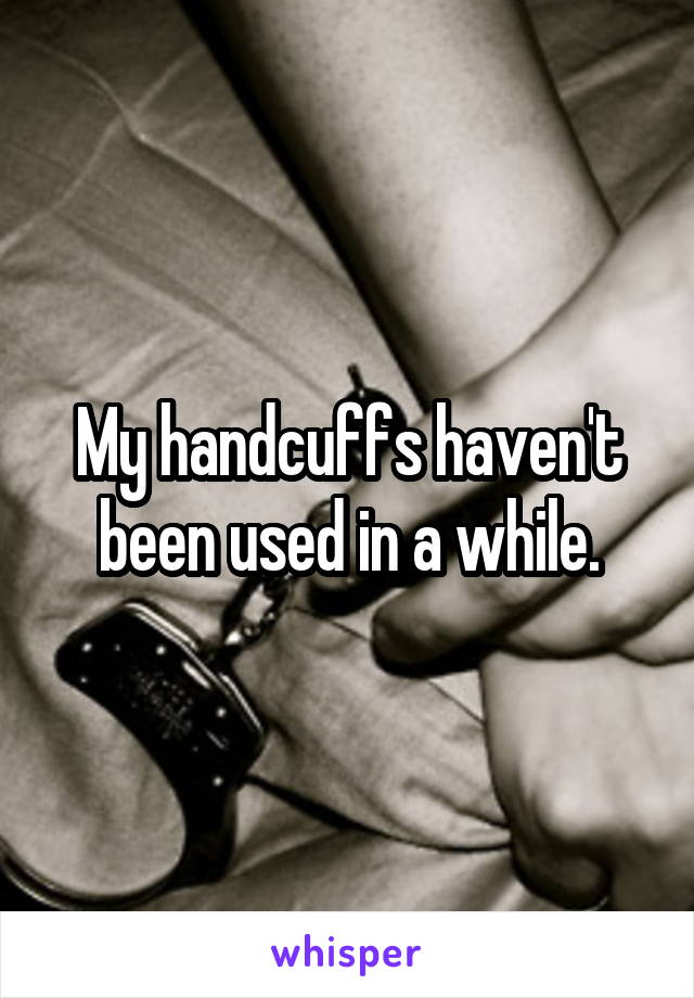 My handcuffs haven't been used in a while.