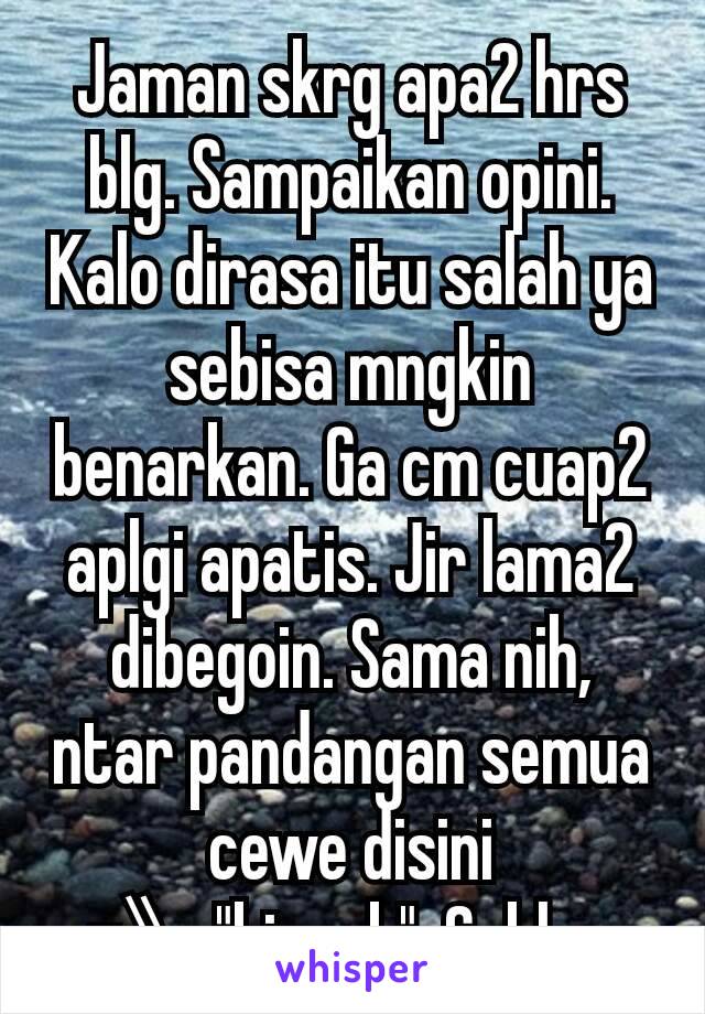 Jaman skrg apa2 hrs blg. Sampaikan opini. Kalo dirasa itu salah ya sebisa mngkin benarkan. Ga cm cuap2 aplgi apatis. Jir lama2 dibegoin. Sama nih, ntar pandangan semua cewe disini =》"bispak". Goblog